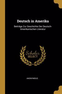 Deutsch in Amerika: Beiträge Zur Geschichte Der Deutsch-Amerikanischen Literatur