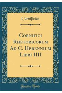 Cornifici Rhetoricorum Ad C. Herennium Libri IIII (Classic Reprint)