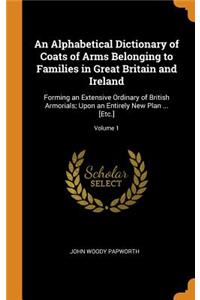An Alphabetical Dictionary of Coats of Arms Belonging to Families in Great Britain and Ireland: Forming an Extensive Ordinary of British Armorials; Upon an Entirely New Plan ... [etc.]; Volume 1