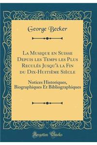 La Musique En Suisse Depuis Les Temps Les Plus ReculÃ©s Jusqu'Ã  La Fin Du Dix-HuitiÃ¨me SiÃ¨cle: Notices Historiques, Biographiques Et Bibliographiques (Classic Reprint)