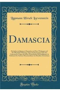 Damascia: Die Judenverfolgung Zu Damaskus Und Ihrer Wirkungen Auf Die ï¿½ffentliche Meinung, Nebst Nachweisungen ï¿½ber Den Ursprung Der Gegen Die Juden Wiederholten Beschuldigung, ALS Bedienten Sie Sich Des Menschenblutes Bei Rituellen Zeremonien