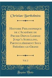 Histoire Philosophique de l'Acadï¿½mie de Prusse Depuis Leibniz Jusqu'a Schelling, Particuliï¿½rement Sous Frï¿½dï¿½ric-Le-Grand, Vol. 2 (Classic Reprint)