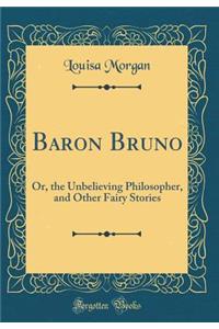 Baron Bruno: Or, the Unbelieving Philosopher, and Other Fairy Stories (Classic Reprint)