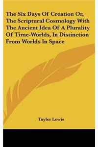 Six Days Of Creation Or, The Scriptural Cosmology With The Ancient Idea Of A Plurality Of Time-Worlds, In Distinction From Worlds In Space