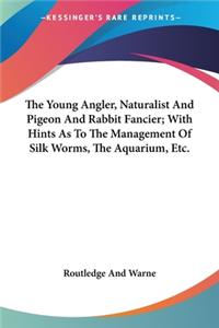 Young Angler, Naturalist And Pigeon And Rabbit Fancier; With Hints As To The Management Of Silk Worms, The Aquarium, Etc.