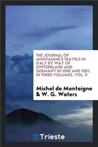 The Journal of Montaigne's Travels in Italy by Way of Switzerland and Germany in 1580 and 1581; In Three Volumes, Vol. II