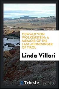 Oswald von Wolkenstein: a memoir of the last minnesinger of Tirol