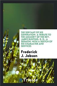 The Servant of His Generation. a Tribute to the Memory of the Rev. Jabez Bunting, D. D.