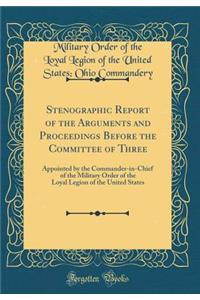 Stenographic Report of the Arguments and Proceedings Before the Committee of Three: Appointed by the Commander-in-Chief of the Military Order of the Loyal Legion of the United States (Classic Reprint)