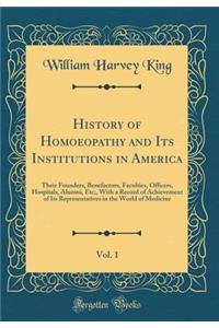 History of Homoeopathy and Its Institutions in America, Vol. 1: Their Founders, Benefactors, Faculties, Officers, Hospitals, Alumni, Etc;, with a Record of Achievement of Its Representatives in the World of Medicine (Classic Reprint)