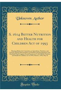 S. 1614 Better Nutrition and Health for Children Act of 1993: Hearings Before the Committee on Agriculture, Nutrition, and Forestry and the Subcommittee on Nutrition and Investigations; One Hundred Third Congress Second Session on S. 1614 Better Nu