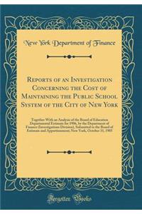 Reports of an Investigation Concerning the Cost of Maintaining the Public School System of the City of New York: Together With an Analysis of the Board of Education Departmental Estimate for 1906, by the Department of Finance (Investigations Divisi