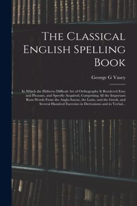 The Classical English Spelling Book; in Which the Hitherto Difficult Art of Orthography is Rendered Easy and Pleasant, and Speedly Acquired, Comprising All the Important Root-words From the Anglo-Saxon, the Latin, and the Greek; and Several Hundred