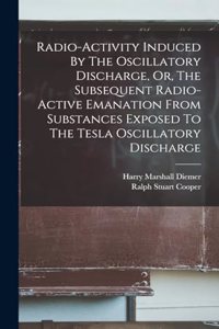 Radio-activity Induced By The Oscillatory Discharge, Or, The Subsequent Radio-active Emanation From Substances Exposed To The Tesla Oscillatory Discharge