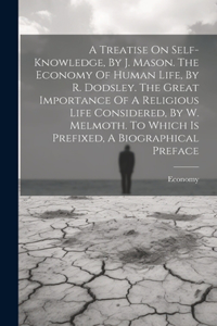 Treatise On Self-knowledge, By J. Mason. The Economy Of Human Life, By R. Dodsley. The Great Importance Of A Religious Life Considered, By W. Melmoth. To Which Is Prefixed, A Biographical Preface