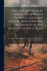The Life and Public Services of Major General Zachary Taylor, With Graphic Accounts of the Battles of Palo Alto; Resaca De La Palma; Monterey, and Buena Vista ... With All His Letters and Despatches