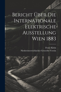 Bericht Über Die Internationale Elektrische Ausstellung Wien 1883