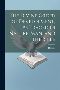 Divine Order of Development, As Traced in Nature, Man, and the Bible