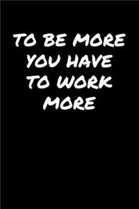 To Be More You Have To Work More