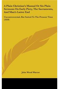 A Plain Christian's Manual Or Six Plain Sermons On Early Piety, The Sacraments, And Man's Latter End