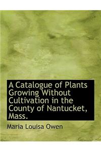A Catalogue of Plants Growing Without Cultivation in the County of Nantucket, Mass.