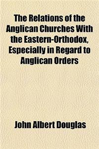 The Relations of the Anglican Churches with the Eastern-Orthodox, Especially in Regard to Anglican Orders