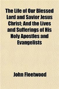 The Life of Our Blessed Lord and Savior Jesus Christ; And the Lives and Sufferings of His Holy Apostles and Evangelists