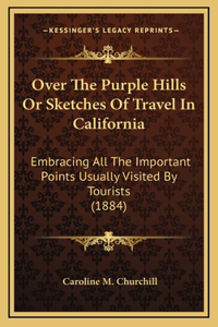 Over The Purple Hills Or Sketches Of Travel In California