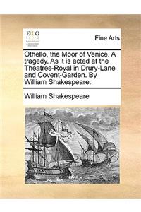 Othello, the Moor of Venice. a Tragedy. as It Is Acted at the Theatres-Royal in Drury-Lane and Covent-Garden. by William Shakespeare.