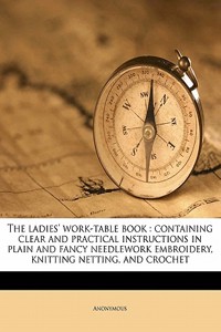 The Ladies' Work-Table Book: Containing Clear and Practical Instructions in Plain and Fancy Needlework Embroidery, Knitting Netting, and Crochet