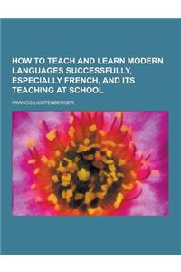 How to Teach and Learn Modern Languages Successfully, Especially French, and Its Teaching at School
