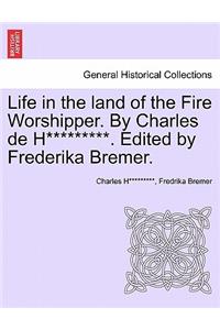 Life in the Land of the Fire Worshipper. by Charles de H*********. Edited by Frederika Bremer.