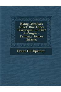 Konig Ottokars Gluck Und Ende: Trauerspiel in Funf Aufzugen