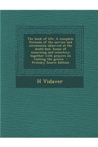 The Book of Life. a Complete Formula of the Service and Ceremonies Observed at the Death-Bed, House of Mourning and Cemetery; Together with Prayers on