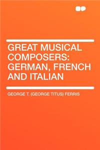 Great Musical Composers: German, French and Italian: German, French and Italian