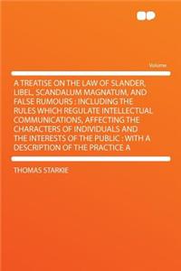 A Treatise on the Law of Slander, Libel, Scandalum Magnatum, and False Rumours: Including the Rules Which Regulate Intellectual Communications, Affecting the Characters of Individuals and the Interests of the Public: With a Description of the Pract