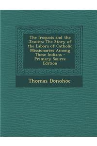 The Iroquois and the Jesuits: The Story of the Labors of Catholic Missionaries Among These Indians