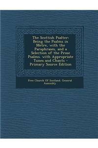 The Scottish Psalter: Being the Psalms in Metre, with the Paraphrases, and a Selection of the Prose Psalms. with Appropriate Tunes and Chant