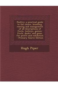 Poultry; A Practical Guide to the Choice, Breeding, Rearing and Management of All Descriptions of Fowls, Turkeys, Guinea-Fowls, Ducks, and Geese, for