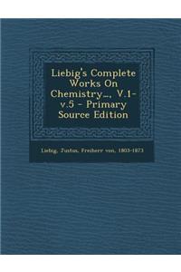 Liebig's Complete Works on Chemistry..., V.1-V.5