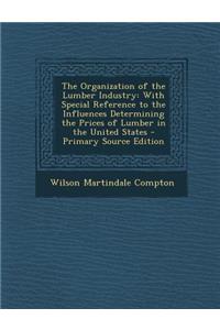 The Organization of the Lumber Industry: With Special Reference to the Influences Determining the Prices of Lumber in the United States