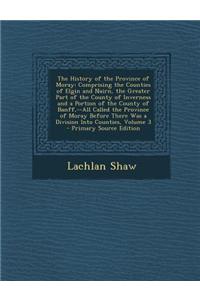 The History of the Province of Moray: Comprising the Counties of Elgin and Nairn, the Greater Part of the County of Inverness and a Portion of the Cou