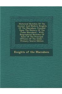 Historical Sketches of the Ancient and Modern Knights of the Maccabees: Founded Upon the History of the Judas Maccabeus: With Biographical Sketches of