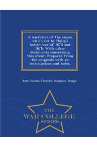 A Narrative of the Causes Which Led to Philip's Indian War of 1675 and 1676. with Other Documents Concerning This Event. Prepared from the Originals with an Introduction and Notes. - War College Series