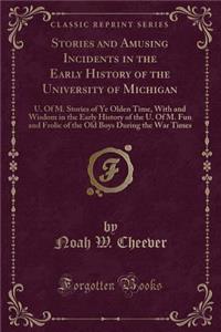 Stories and Amusing Incidents in the Early History of the University of Michigan: U. of M. Stories of Ye Olden Time, with and Wisdom in the Early History of the U. of M. Fun and Frolic of the Old Boys During the War Times (Classic Reprint)