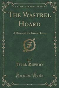 The Wastrel Hoard: A Drama of the Greater Love (Classic Reprint)