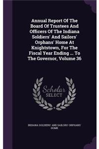 Annual Report of the Board of Trustees and Officers of the Indiana Soldiers' and Sailors' Orphans' Home at Knightstown, for the Fiscal Year Ending ... to the Governor, Volume 36