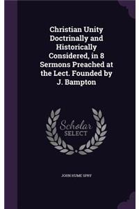 Christian Unity Doctrinally and Historically Considered, in 8 Sermons Preached at the Lect. Founded by J. Bampton