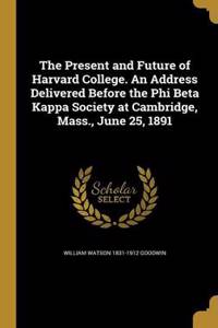 The Present and Future of Harvard College. An Address Delivered Before the Phi Beta Kappa Society at Cambridge, Mass., June 25, 1891