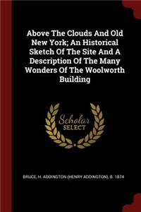 Above the Clouds and Old New York; An Historical Sketch of the Site and a Description of the Many Wonders of the Woolworth Building